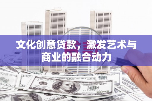兰西文化创意贷款，激发艺术与商业的融合动力