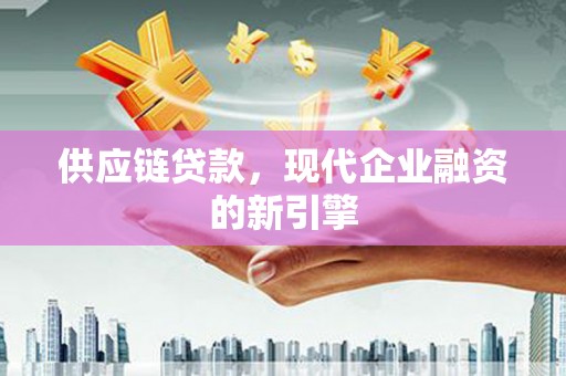 兰西供应链贷款，现代企业融资的新引擎