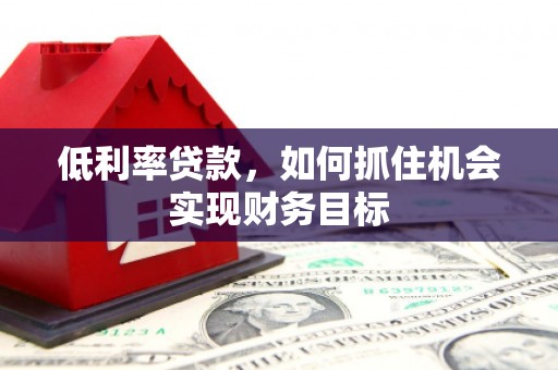 兰西低利率贷款，如何抓住机会实现财务目标