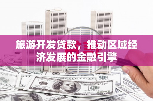 兰西旅游开发贷款，推动区域经济发展的金融引擎