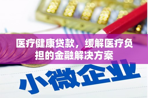 兰西医疗健康贷款，缓解医疗负担的金融解决方案