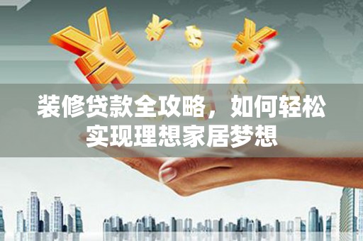兰西装修贷款全攻略，如何轻松实现理想家居梦想