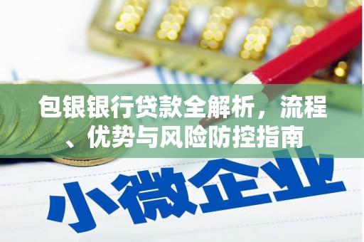 兰西包银银行贷款全解析，流程、优势与风险防控指南