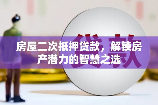 兰西房屋二次抵押贷款，解锁房产潜力的智慧之选