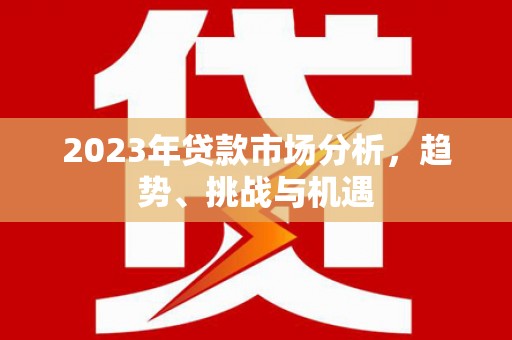 兰西2023年贷款市场分析，趋势、挑战与机遇