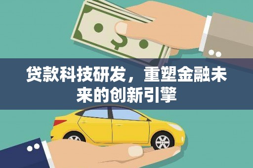 兰西贷款科技研发，重塑金融未来的创新引擎