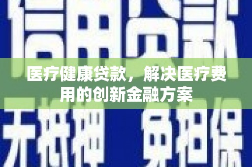 兰西医疗健康贷款，解决医疗费用的创新金融方案