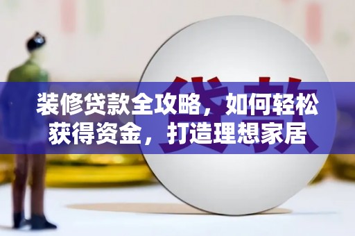 兰西装修贷款全攻略，如何轻松获得资金，打造理想家居