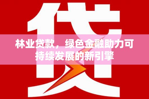 兰西林业贷款，绿色金融助力可持续发展的新引擎