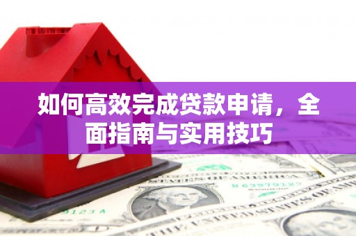 兰西如何高效完成贷款申请，全面指南与实用技巧