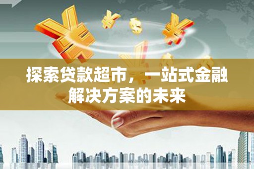 兰西探索贷款超市，一站式金融解决方案的未来