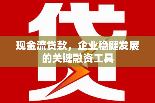兰西现金流贷款，企业稳健发展的关键融资工具