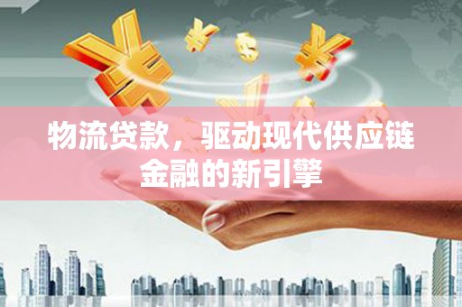 兰西物流贷款，驱动现代供应链金融的新引擎