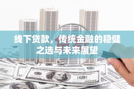兰西线下贷款，传统金融的稳健之选与未来展望