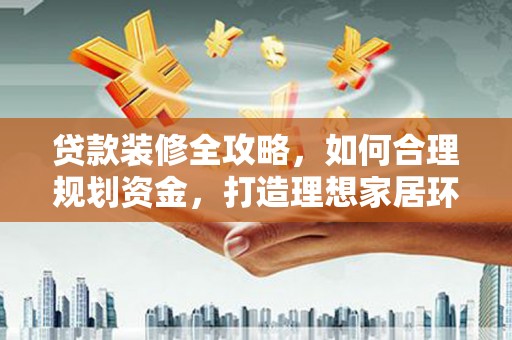 兰西贷款装修全攻略，如何合理规划资金，打造理想家居环境