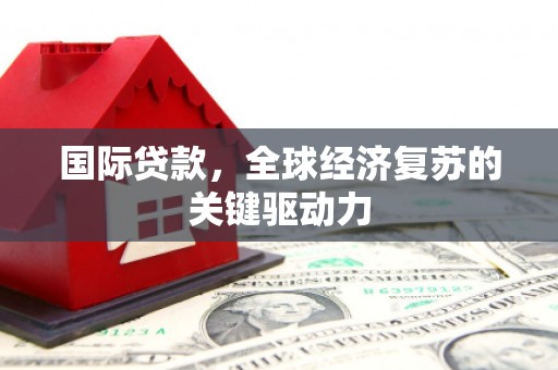 兰西国际贷款，全球经济复苏的关键驱动力
