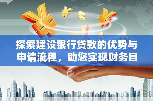 兰西探索建设银行贷款的优势与申请流程，助您实现财务目标