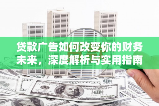 兰西贷款广告如何改变你的财务未来，深度解析与实用指南