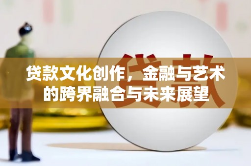 兰西贷款文化创作，金融与艺术的跨界融合与未来展望