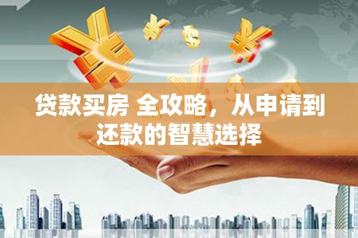 兰西贷款买房 全攻略，从申请到还款的智慧选择