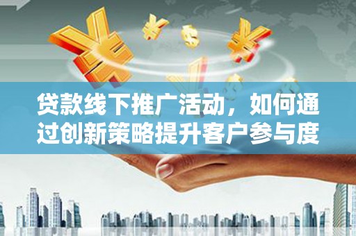 兰西贷款线下推广活动，如何通过创新策略提升客户参与度