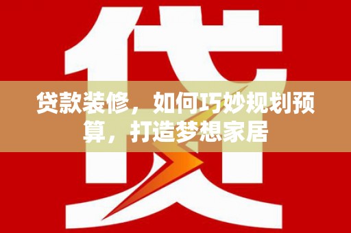 兰西贷款装修，如何巧妙规划预算，打造梦想家居
