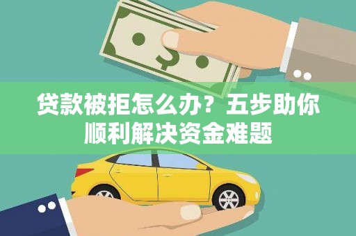 兰西贷款被拒怎么办？五步助你顺利解决资金难题