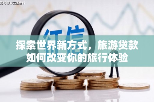 兰西探索世界新方式，旅游贷款如何改变你的旅行体验