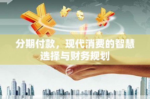 兰西分期付款，现代消费的智慧选择与财务规划