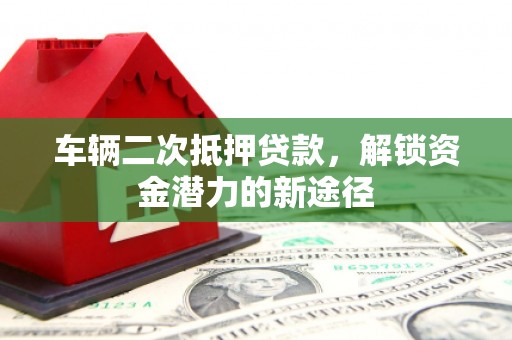 兰西车辆二次抵押贷款，解锁资金潜力的新途径
