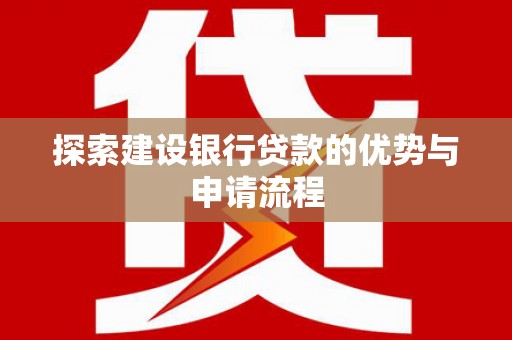 兰西探索建设银行贷款的优势与申请流程