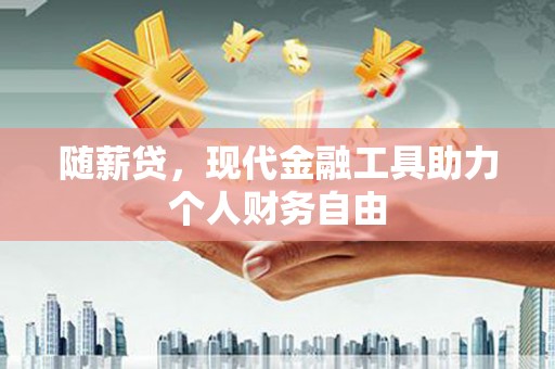 兰西随薪贷，现代金融工具助力个人财务自由