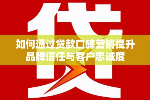兰西如何通过贷款口碑营销提升品牌信任与客户忠诚度