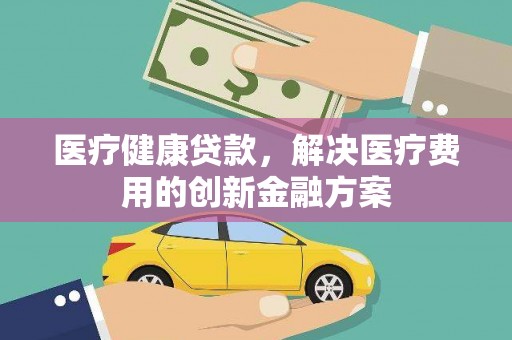 兰西医疗健康贷款，解决医疗费用的创新金融方案