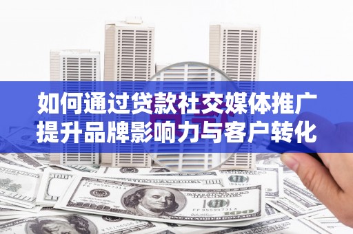 兰西如何通过贷款社交媒体推广提升品牌影响力与客户转化率