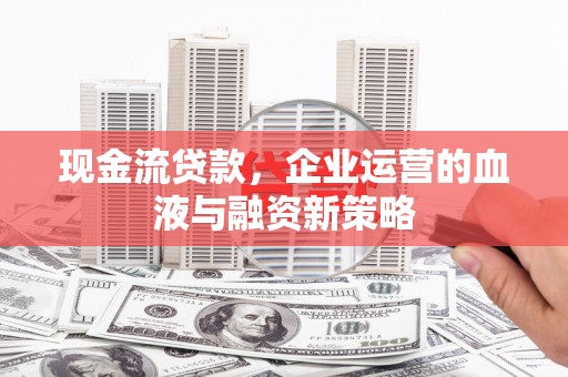 兰西现金流贷款，企业运营的血液与融资新策略