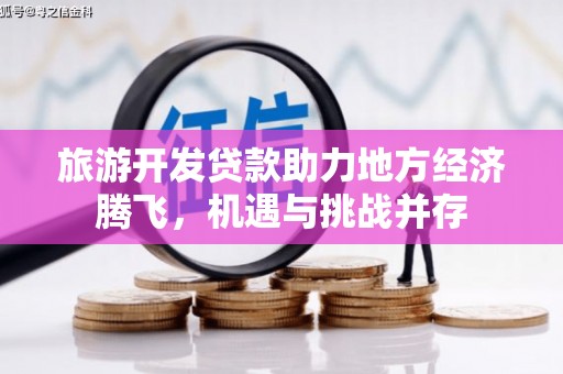 兰西旅游开发贷款助力地方经济腾飞，机遇与挑战并存