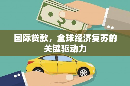 兰西国际贷款，全球经济复苏的关键驱动力