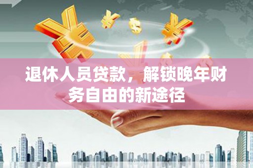兰西退休人员贷款，解锁晚年财务自由的新途径