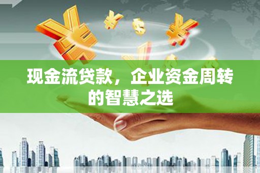 兰西现金流贷款，企业资金周转的智慧之选