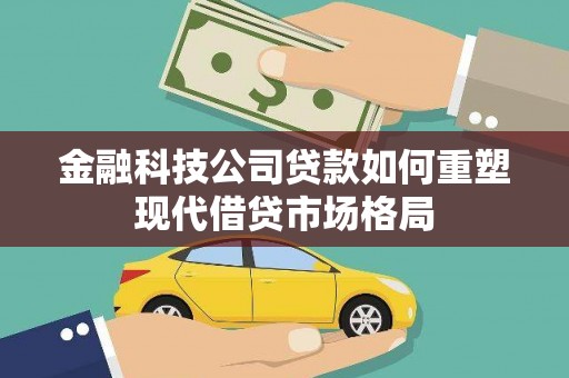 兰西金融科技公司贷款如何重塑现代借贷市场格局
