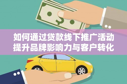 兰西如何通过贷款线下推广活动提升品牌影响力与客户转化率