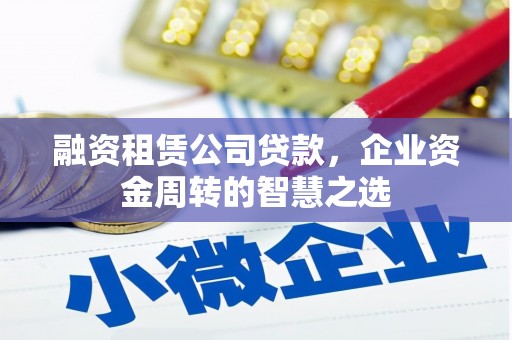 兰西融资租赁公司贷款，企业资金周转的智慧之选