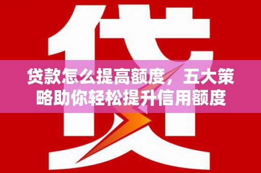 兰西贷款怎么提高额度，五大策略助你轻松提升信用额度