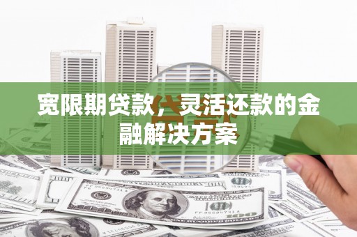 兰西宽限期贷款，灵活还款的金融解决方案