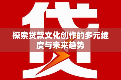 兰西探索贷款文化创作的多元维度与未来趋势