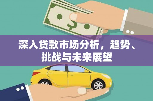 兰西深入贷款市场分析，趋势、挑战与未来展望