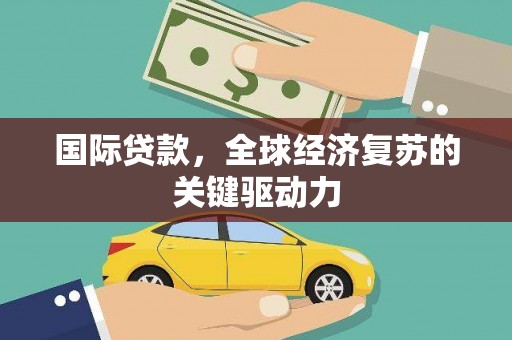 兰西国际贷款，全球经济复苏的关键驱动力