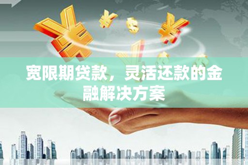 兰西宽限期贷款，灵活还款的金融解决方案