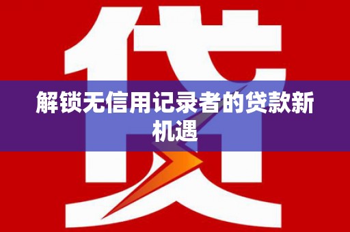 兰西解锁无信用记录者的贷款新机遇